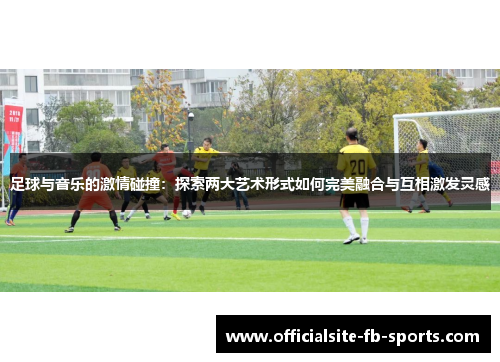 足球与音乐的激情碰撞：探索两大艺术形式如何完美融合与互相激发灵感