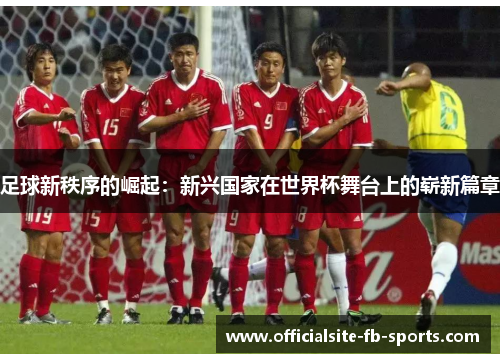 足球新秩序的崛起：新兴国家在世界杯舞台上的崭新篇章