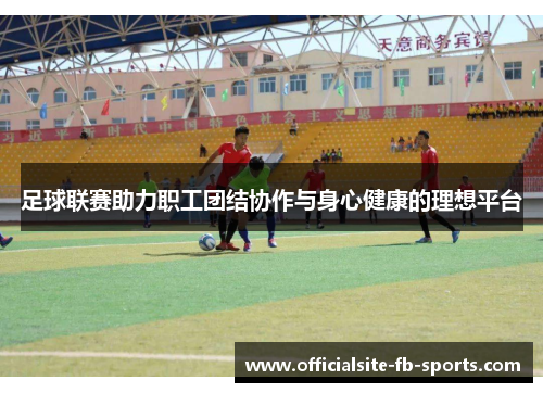 足球联赛助力职工团结协作与身心健康的理想平台