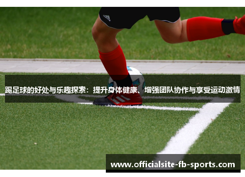 踢足球的好处与乐趣探索：提升身体健康、增强团队协作与享受运动激情