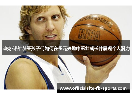 迪克·诺维茨基孩子们如何在多元兴趣中茁壮成长并展现个人潜力