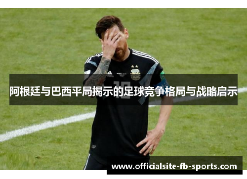 阿根廷与巴西平局揭示的足球竞争格局与战略启示 阿根廷与巴西平局揭示的足球竞争格局与战略启示