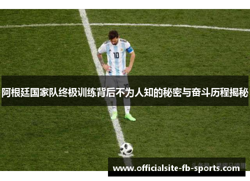 阿根廷国家队终极训练背后不为人知的秘密与奋斗历程揭秘 阿根廷国家队终极训练背后不为人知的秘密与奋斗历程揭秘