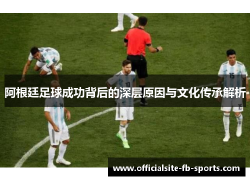 阿根廷足球成功背后的深层原因与文化传承解析