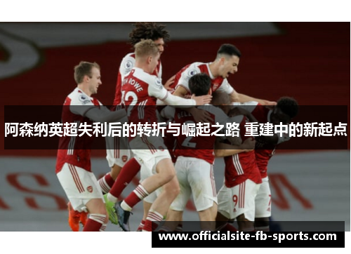 阿森纳英超失利后的转折与崛起之路 重建中的新起点 阿森纳英超失利后的转折与崛起之路 重建中的新起点