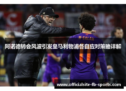 阿诺德转会风波引发皇马利物浦各自应对策略详解 阿诺德转会风波引发皇马利物浦各自应对策略详解