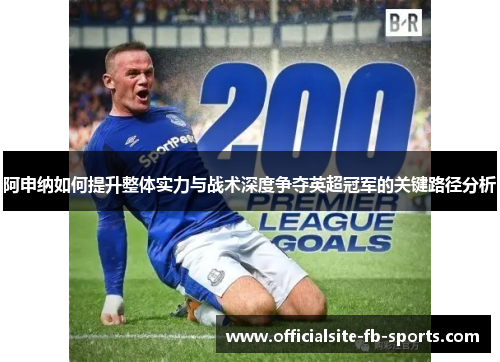 阿申纳如何提升整体实力与战术深度争夺英超冠军的关键路径分析 阿申纳如何提升整体实力与战术深度争夺英超冠军的关键路径分析