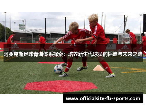 阿贾克斯足球青训体系探索:培养新生代球员的摇篮与未来之路 阿贾克斯足球青训体系探索:培养新生代球员的摇篮与未来之路