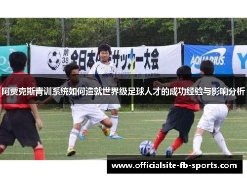 阿贾克斯青训系统如何造就世界级足球人才的成功经验与影响分析 阿贾克斯青训系统如何造就世界级足球人才的成功经验与影响分析