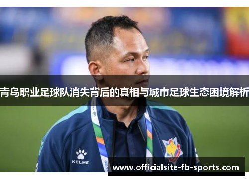 青岛职业足球队消失背后的真相与城市足球生态困境解析 青岛职业足球队消失背后的真相与城市足球生态困境解析