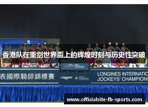 香港队在重剑世界盃上的辉煌时刻与历史性突破