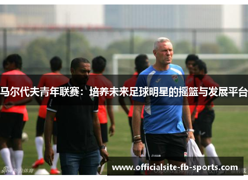 马尔代夫青年联赛：培养未来足球明星的摇篮与发展平台