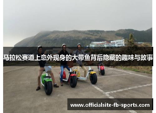 马拉松赛道上意外现身的大带鱼背后隐藏的趣味与故事