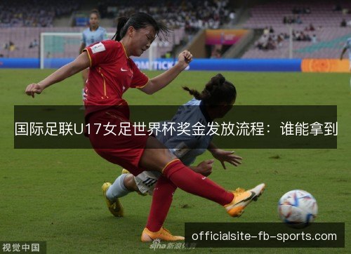 国际足联U17女足世界杯奖金发放流程：谁能拿到