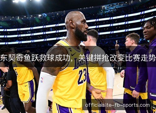 东契奇鱼跃救球成功，关键拼抢改变比赛走势